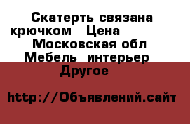 Скатерть связана крючком › Цена ­ 20 000 - Московская обл. Мебель, интерьер » Другое   